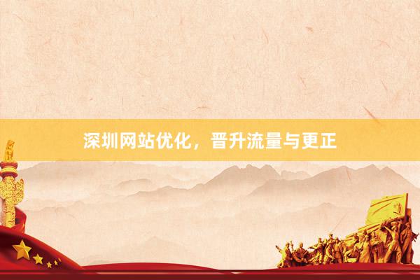 深圳网站优化，晋升流量与更正