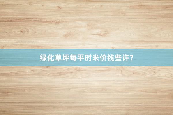 绿化草坪每平时米价钱些许？