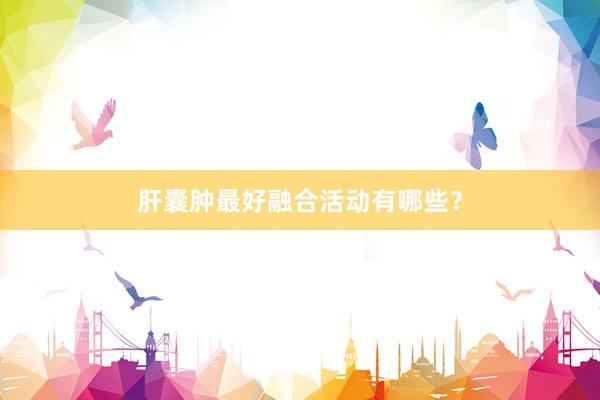 肝囊肿最好融合活动有哪些？